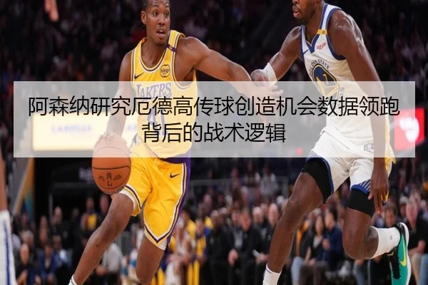 阿森纳研究厄德高传球创造机会数据领跑背后的战术逻辑